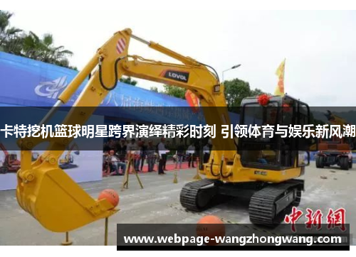 卡特挖机篮球明星跨界演绎精彩时刻 引领体育与娱乐新风潮