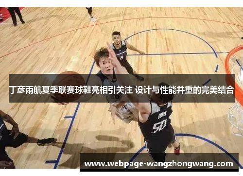 丁彦雨航夏季联赛球鞋亮相引关注 设计与性能并重的完美结合
